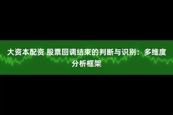 大资本配资 股票回调结束的判断与识别：多维度分析框架