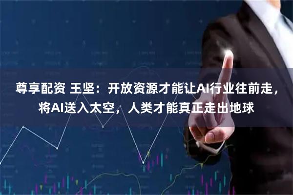 尊享配资 王坚：开放资源才能让AI行业往前走，将AI送入太空，人类才能真正走出地球