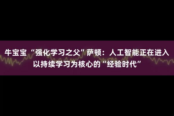 牛宝宝 “强化学习之父”萨顿：人工智能正在进入以持续学习为核心的“经验时代”