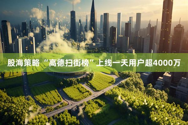 股海策略 “高德扫街榜”上线一天用户超4000万