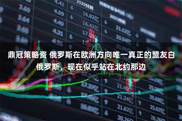 鼎冠策略资 俄罗斯在欧洲方向唯一真正的盟友白俄罗斯，现在似乎站在北约那边