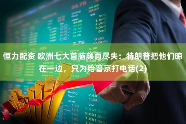 恒力配资 欧洲七大首脑颜面尽失：特朗普把他们晾在一边，只为给普京打电话(2)