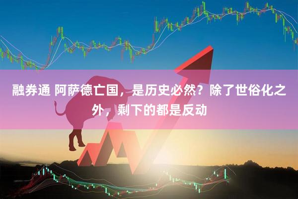 融券通 阿萨德亡国，是历史必然？除了世俗化之外，剩下的都是反动