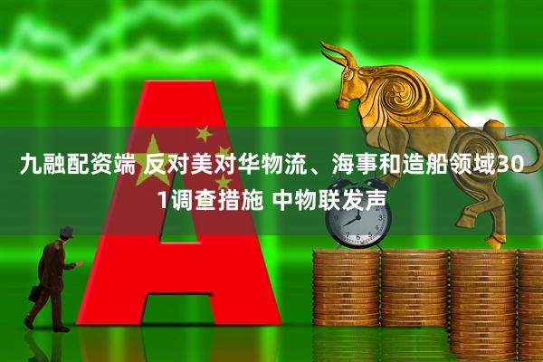 九融配资端 反对美对华物流、海事和造船领域301调查措施 中物联发声