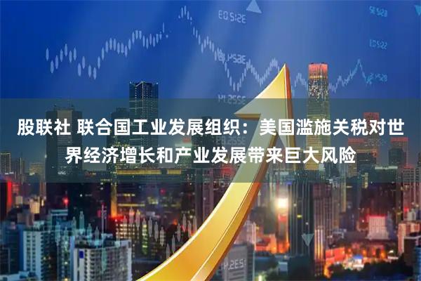股联社 联合国工业发展组织：美国滥施关税对世界经济增长和产业发展带来巨大风险