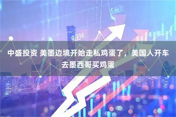 中盛投资 美墨边境开始走私鸡蛋了，美国人开车去墨西哥买鸡蛋