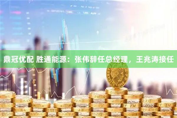 鼎冠优配 胜通能源：张伟辞任总经理，王兆涛接任