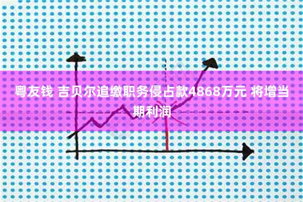 粤友钱 吉贝尔追缴职务侵占款4868万元 将增当期利润