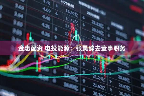 金惠配资 电投能源：张昊辞去董事职务