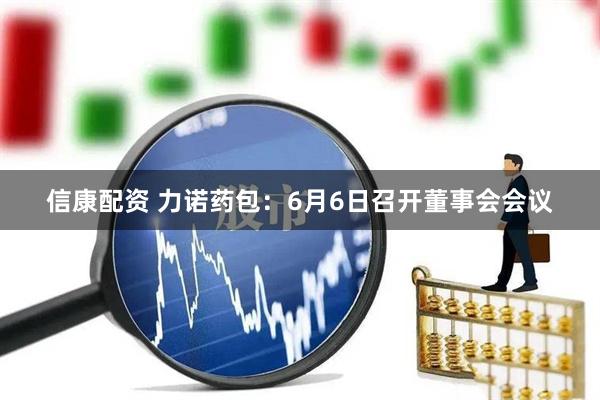 信康配资 力诺药包：6月6日召开董事会会议