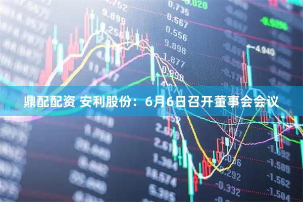鼎配配资 安利股份：6月6日召开董事会会议