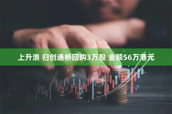 上升浪 归创通桥回购3万股 金额56万港元
