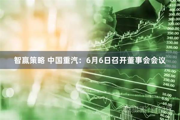 智赢策略 中国重汽：6月6日召开董事会会议
