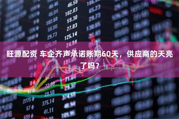 旺源配资 车企齐声承诺账期60天，供应商的天亮了吗？