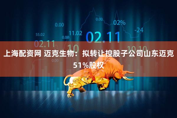 上海配资网 迈克生物：拟转让控股子公司山东迈克51%股权