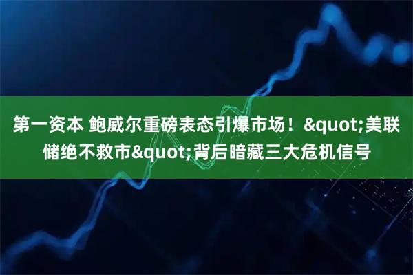 第一资本 鲍威尔重磅表态引爆市场！"美联储绝不救市"背后暗藏三大危机信号