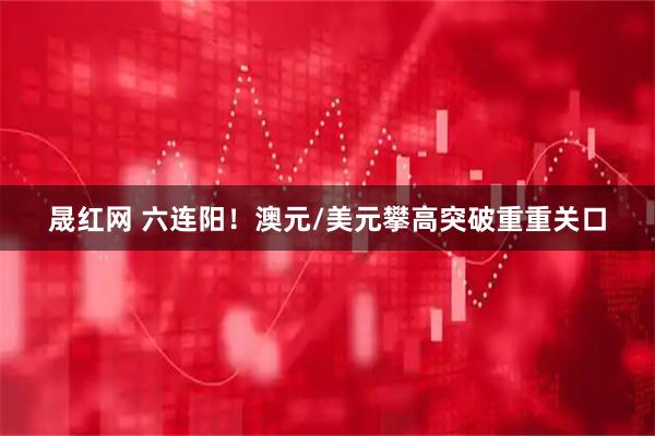 晟红网 六连阳！澳元/美元攀高突破重重关口