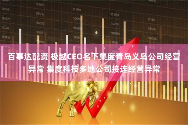 百事达配资 极越CEO名下集度青岛义乌公司经营异常 集度科技多地公司接连经营异常
