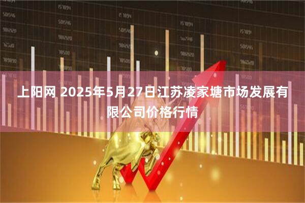 上阳网 2025年5月27日江苏凌家塘市场发展有限公司价格行情