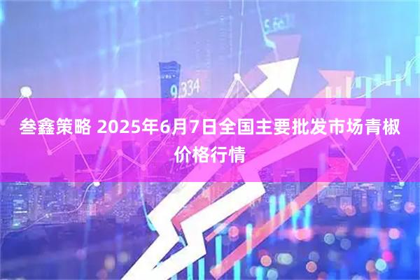 叁鑫策略 2025年6月7日全国主要批发市场青椒价格行情
