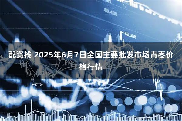 配资栈 2025年6月7日全国主要批发市场青枣价格行情