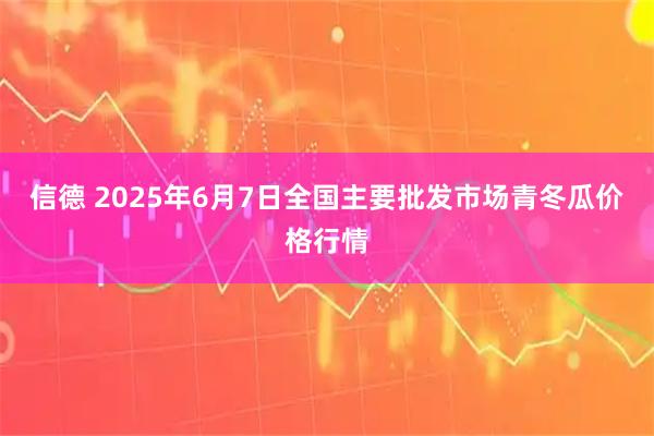 信德 2025年6月7日全国主要批发市场青冬瓜价格行情