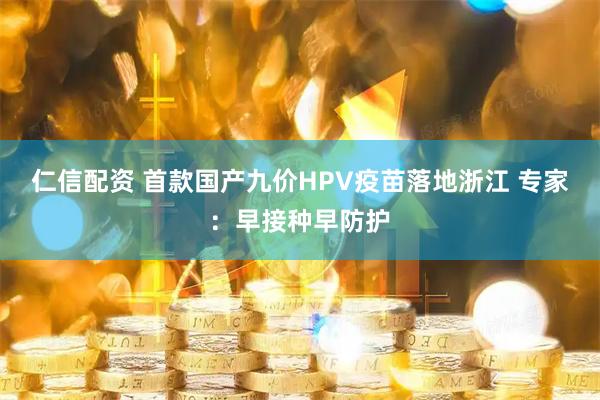 仁信配资 首款国产九价HPV疫苗落地浙江 专家：早接种早防护
