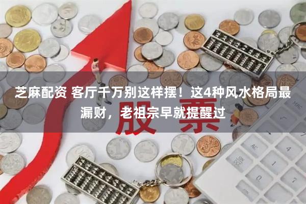芝麻配资 客厅千万别这样摆！这4种风水格局最漏财，老祖宗早就提醒过