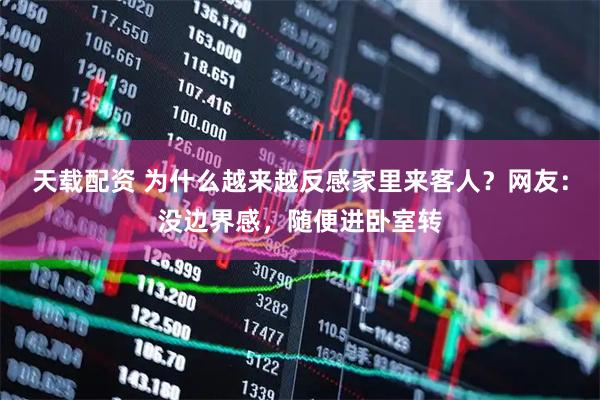 天载配资 为什么越来越反感家里来客人？网友：没边界感，随便进卧室转