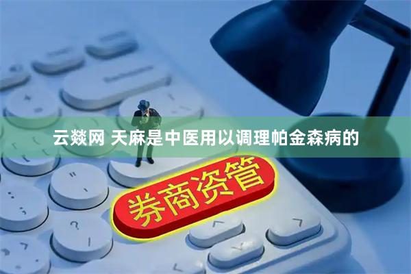 云燚网 天麻是中医用以调理帕金森病的