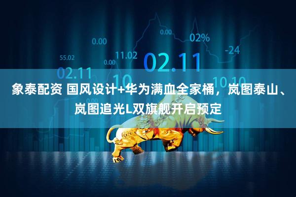 象泰配资 国风设计+华为满血全家桶，岚图泰山、岚图追光L双旗舰开启预定