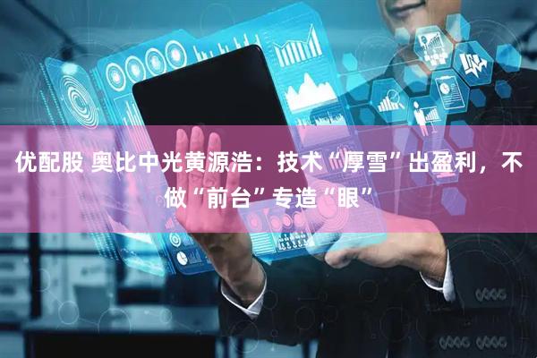 优配股 奥比中光黄源浩：技术“厚雪”出盈利，不做“前台”专造“眼”