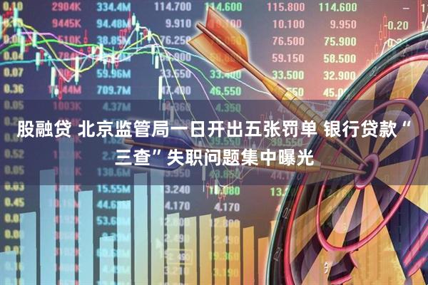 股融贷 北京监管局一日开出五张罚单 银行贷款“三查”失职问题集中曝光