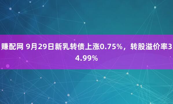 赚配网 9月29日新乳转债上涨0.75%，转股溢价率34.99%