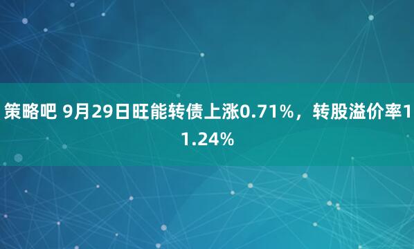 策略吧 9月29日旺能转债上涨0.71%，转股溢价率11.24%