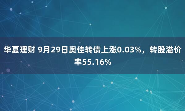 华夏理财 9月29日奥佳转债上涨0.03%，转股溢价率55.16%