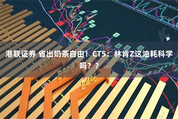 港联证券 省出奶茶自由！CT5：林肯Z这油耗科学吗？？