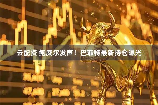 云配资 鲍威尔发声！巴菲特最新持仓曝光
