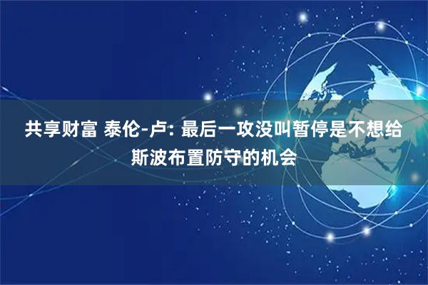 共享财富 泰伦-卢: 最后一攻没叫暂停是不想给斯波布置防守的机会