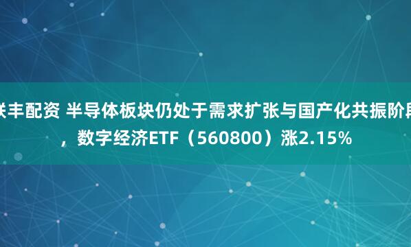 联丰配资 半导体板块仍处于需求扩张与国产化共振阶段，数字经济ETF（560800）涨2.15%