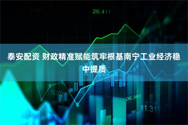 泰安配资 财政精准赋能筑牢根基南宁工业经济稳中提质