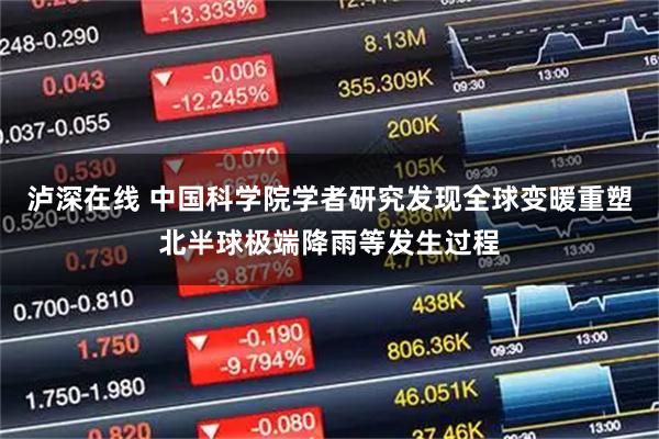 泸深在线 中国科学院学者研究发现全球变暖重塑北半球极端降雨等发生过程