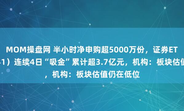 MOM操盘网 半小时净申购超5000万份，证券ETF（159841）连续4日“吸金”累计超3.7亿元，机构：板块估值仍在低位