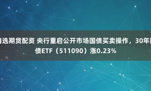 精选期货配资 央行重启公开市场国债买卖操作，30年国债ETF（511090）涨0.23%