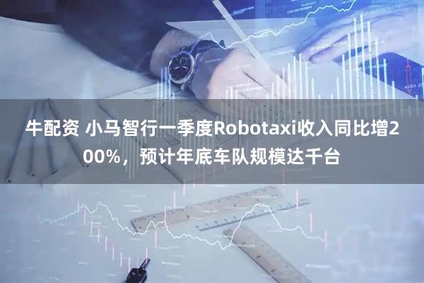 牛配资 小马智行一季度Robotaxi收入同比增200%，预计年底车队规模达千台