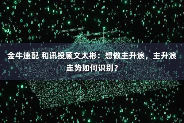 金牛速配 和讯投顾文太彬：想做主升浪，主升浪走势如何识别？