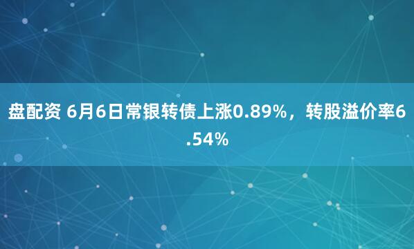 盘配资 6月6日常银转债上涨0.89%，转股溢价率6.54%