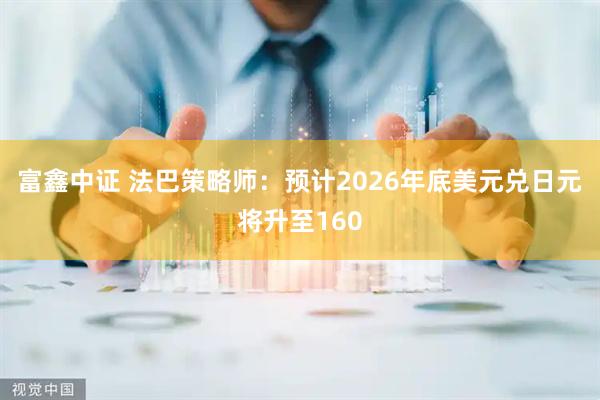 富鑫中证 法巴策略师：预计2026年底美元兑日元将升至160