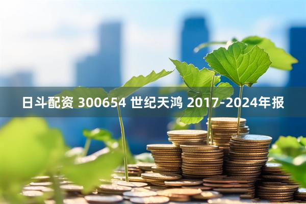 日斗配资 300654 世纪天鸿 2017-2024年报