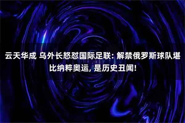 云天华成 乌外长怒怼国际足联: 解禁俄罗斯球队堪比纳粹奥运, 是历史丑闻!